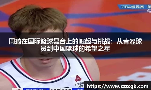 周琦在国际篮球舞台上的崛起与挑战：从青涩球员到中国篮球的希望之星